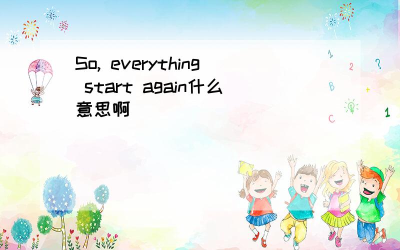 So, everything start again什么意思啊