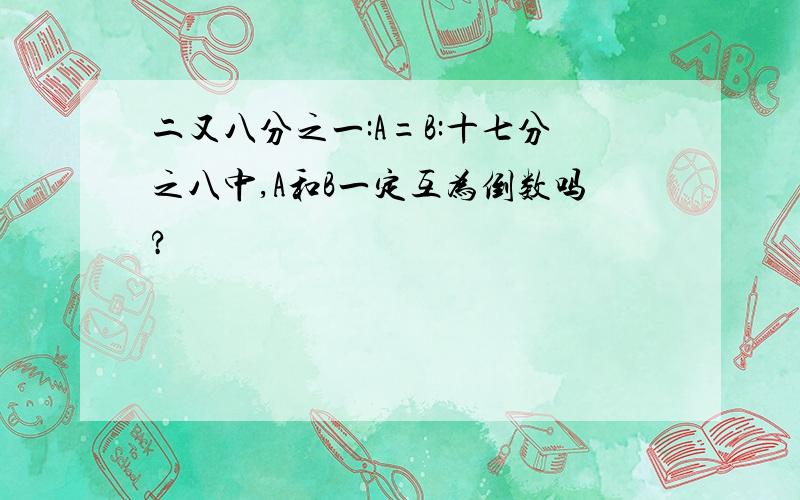 二又八分之一:A=B:十七分之八中,A和B一定互为倒数吗?