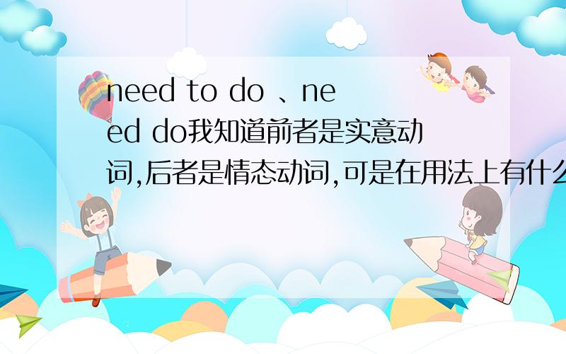 need to do 、need do我知道前者是实意动词,后者是情态动词,可是在用法上有什么明显的区别呢,