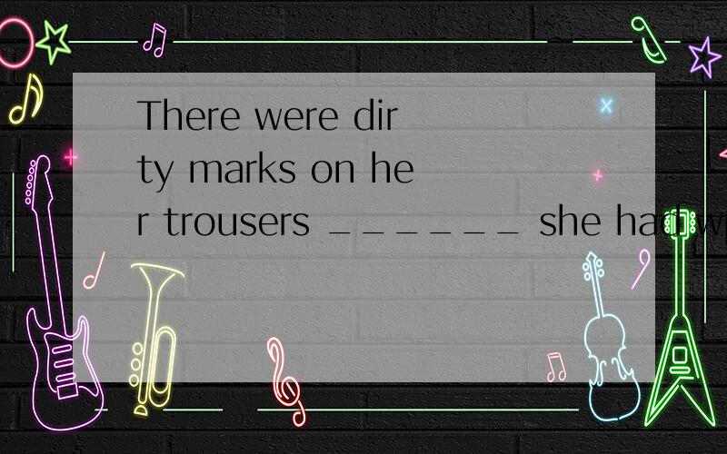 There were dirty marks on her trousers ______ she had wped her hands. A.where B.which C.when D.that