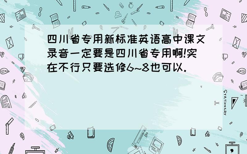 四川省专用新标准英语高中课文录音一定要是四川省专用啊!实在不行只要选修6~8也可以.