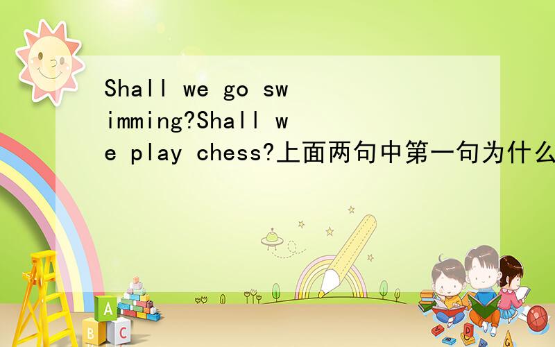 Shall we go swimming?Shall we play chess?上面两句中第一句为什么swim要用进行时态呢?