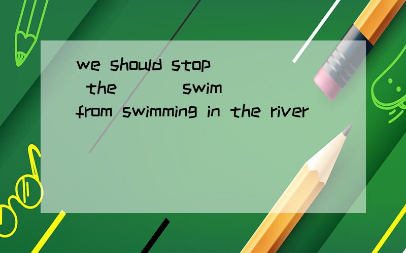 we should stop the ()(swim) from swimming in the river