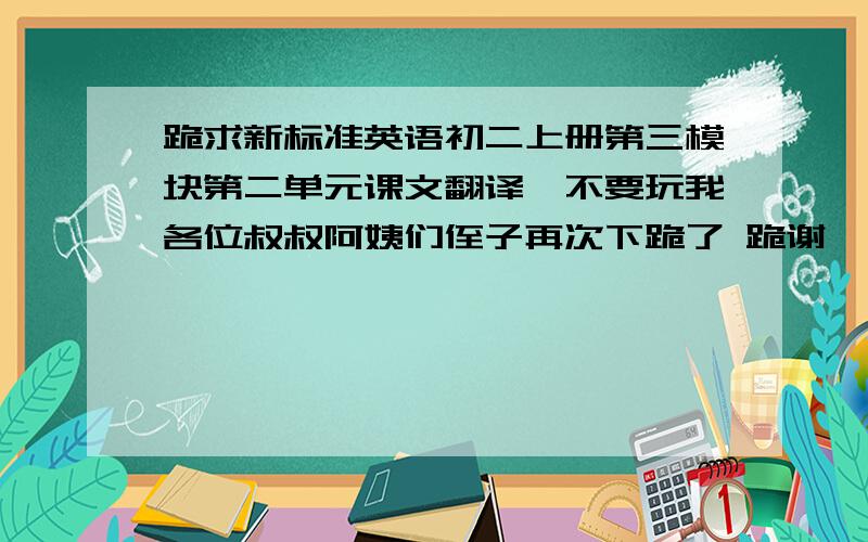 跪求新标准英语初二上册第三模块第二单元课文翻译,不要玩我各位叔叔阿姨们侄子再次下跪了 跪谢