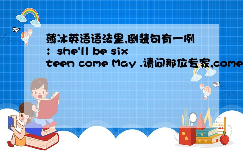 薄冰英语语法里,倒装句有一例：she'll be sixteen come May .请问那位专家,come May是 if may come 的缩写么,是什么时态那?