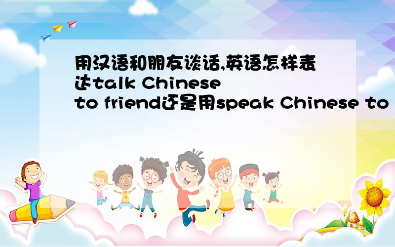 用汉语和朋友谈话,英语怎样表达talk Chinese to friend还是用speak Chinese to friend