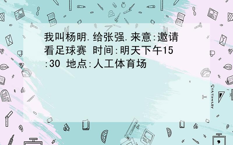 我叫杨明.给张强.来意:邀请看足球赛 时间:明天下午15:30 地点:人工体育场