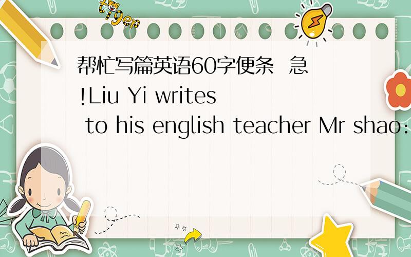 帮忙写篇英语60字便条  急!Liu Yi writes to his english teacher Mr shao:to have an english Evening,to invite him to make a speech.Time : 7:30,15 OctPlace: the Student's Club