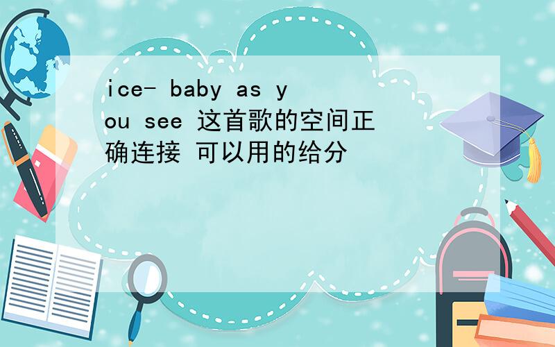 ice- baby as you see 这首歌的空间正确连接 可以用的给分