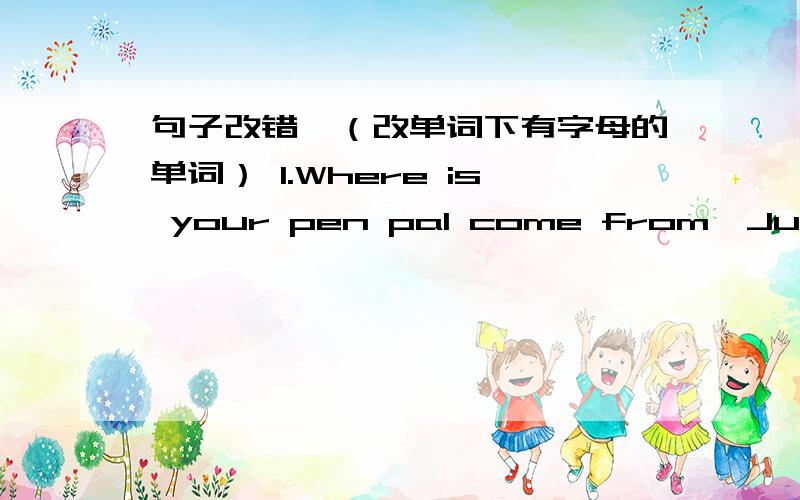 句子改错,（改单词下有字母的单词） 1.Where is your pen pal come from,Julie? A B C D2.Where do your grandparents live in?       A       B                                 C   D