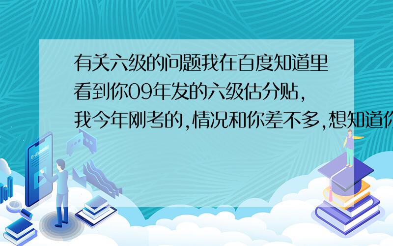 有关六级的问题我在百度知道里看到你09年发的六级估分贴,我今年刚考的,情况和你差不多,想知道你六级最后几分?我想对照的给自己估分,还有我实在没有悬赏分了,不好意思