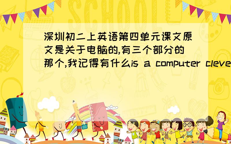 深圳初二上英语第四单元课文原文是关于电脑的,有三个部分的那个,我记得有什么is a computer cleverer than i am?hidden helpers 还有一个忘记了.就要这个.三个都要.（英语书忘记带回家了T T呜呜.）在