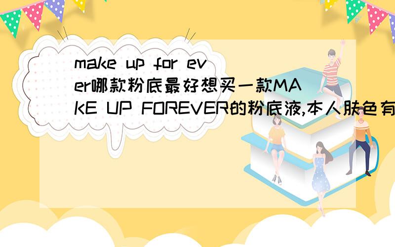 make up for ever哪款粉底最好想买一款MAKE UP FOREVER的粉底液,本人肤色有点暗,有点黄,想提亮肤色,使肌肤看上去面色好点,皮肤还行没什么特别的瑕疵,就是T区比较油,鼻子这边的毛孔蛮粗大的,偶尔