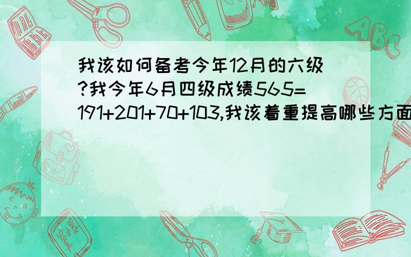 我该如何备考今年12月的六级?我今年6月四级成绩565=191+201+70+103,我该着重提高哪些方面才能在六级中获得高分,最好是600以上