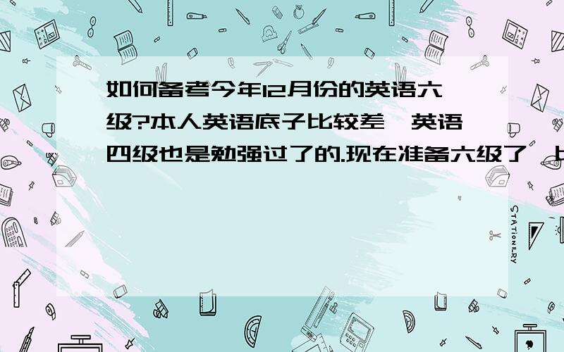 如何备考今年12月份的英语六级?本人英语底子比较差,英语四级也是勉强过了的.现在准备六级了,比较迷茫……希望有人能指点迷津?比如这么多单词怎么安排背啊?有什么好书推荐?做题最好做