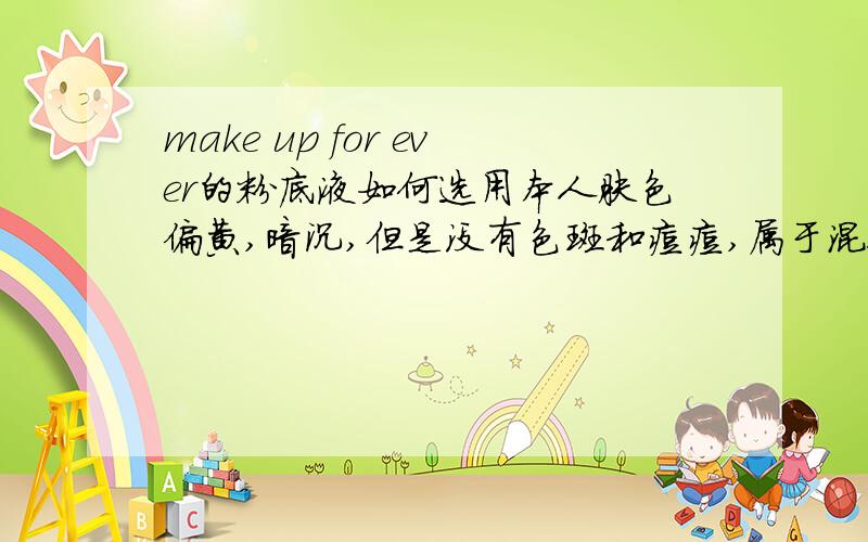 make up for ever的粉底液如何选用本人肤色偏黄,暗沉,但是没有色斑和痘痘,属于混合偏油性现在需要选用一款粉底液能提亮肤色,变白些不要哪种涂上去肤色都没有什么变化的粉底液请问make up for