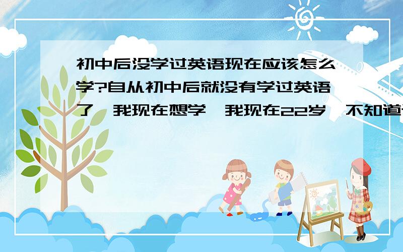 初中后没学过英语现在应该怎么学?自从初中后就没有学过英语了,我现在想学,我现在22岁,不知道该怎么学,我很盲目,应该买学习机学吗?请大家多给我意见,最好是有亲身体会的.