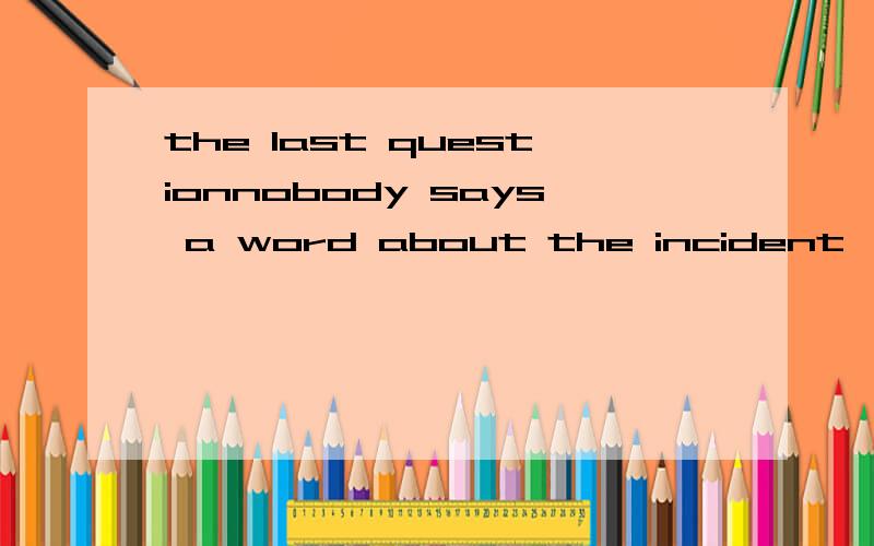 the last questionnobody says a word about the incident ,____?a.does he    b.doesn't  he c.do they  d.don't they来点解释