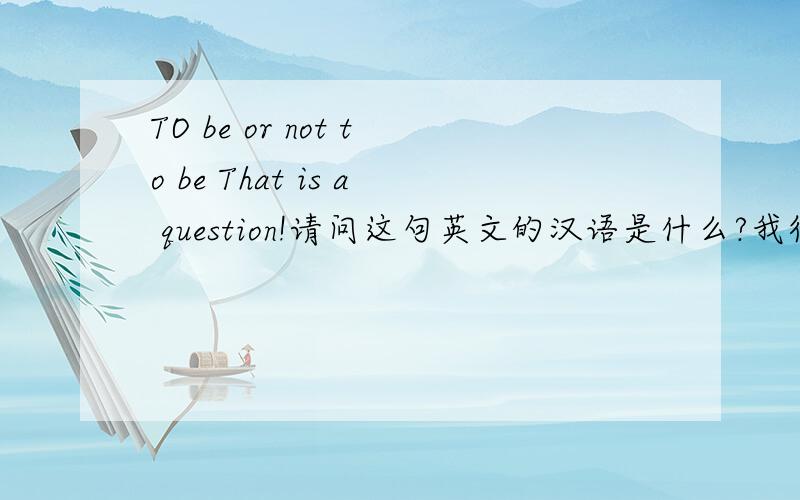 TO be or not to be That is a question!请问这句英文的汉语是什么?我很想知道