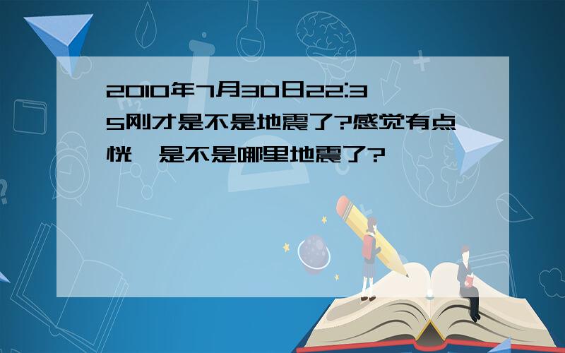 2010年7月30日22:35刚才是不是地震了?感觉有点恍,是不是哪里地震了?