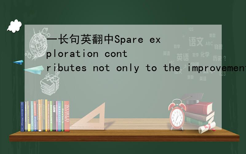 一长句英翻中Spare exploration contributes not only to the improvement of the quality of human life,but also to our understanding of the interdependence of all beings,and therefore,makes us aware of the need to take better care of each other.