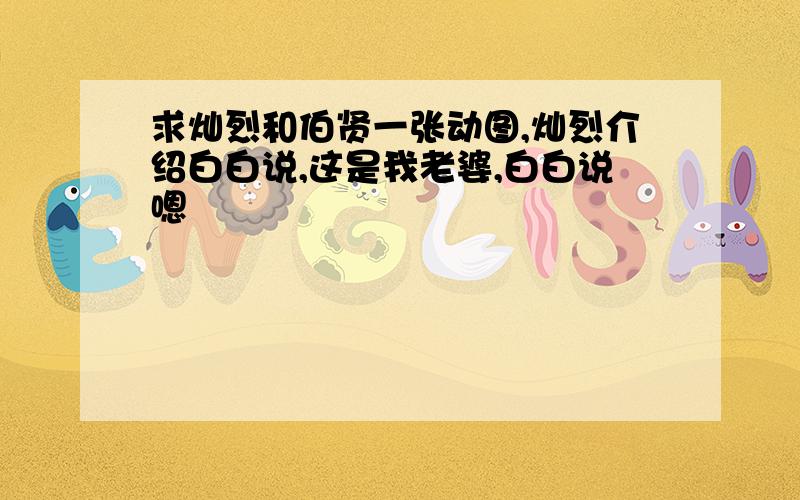 求灿烈和伯贤一张动图,灿烈介绍白白说,这是我老婆,白白说嗯