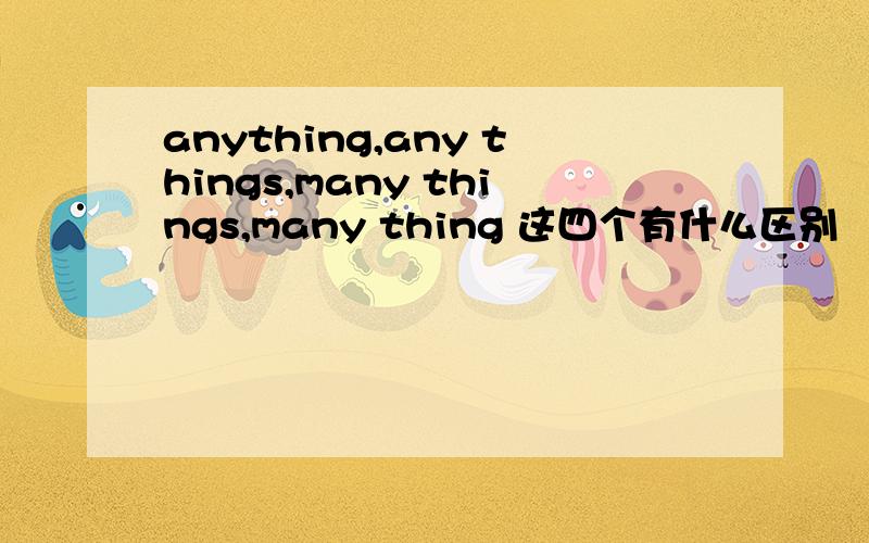 anything,any things,many things,many thing 这四个有什么区别