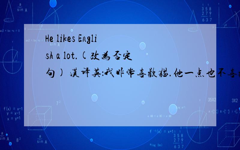 He likes English a lot.(改为否定句) 汉译英：我非常喜欢猫.他一点也不喜欢狗.我的笔友帮我学英语.我不认识他.我们互相帮助.