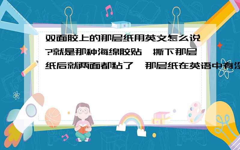 双面胶上的那层纸用英文怎么说?就是那种海绵胶贴,撕下那层纸后就两面都粘了,那层纸在英语中有没有特定的说法?或者说怎样描述这种双面胶?“带有一层纸的胶贴”?