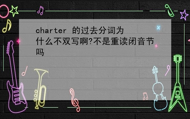 charter 的过去分词为什么不双写啊?不是重读闭音节吗