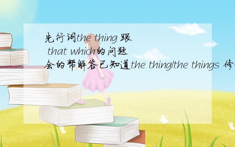 先行词the thing 跟 that which的问题会的帮解答已知道the thing/the things 修饰单数/复数that which/those which修饰单数/复数讲话时指的是一个不可数能否也使用这两个先行词?the thingthat which会的请告知