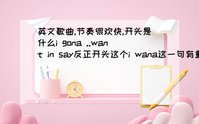 英文歌曲,节奏很欢快,开头是什么i gona ..want in say反正开头这个i wana这一句有重复几句的,是女歌手,在旅游卫视啊有播过,今年的快女也有人唱的