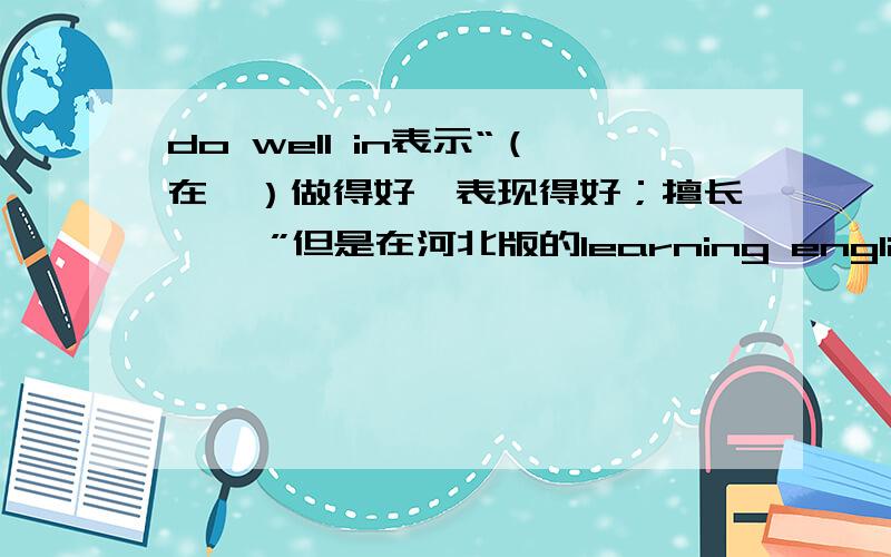 do well in表示“（在…）做得好,表现得好；擅长…… ”但是在河北版的learning english 初中起始版7年级第二学期的英语课本 lesson 59 Today,Work-Tomorrow,Play 一课中有这样的句子Can I do well on the English