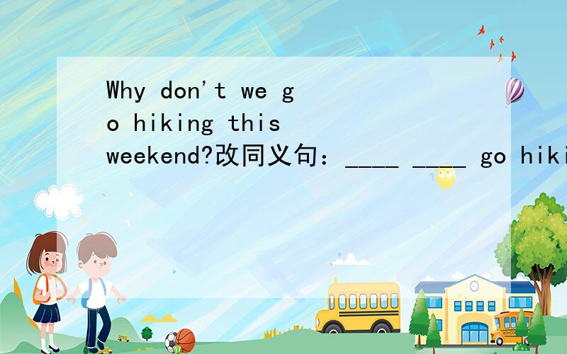 Why don't we go hiking this weekend?改同义句：____ ____ go hiking this weekend.