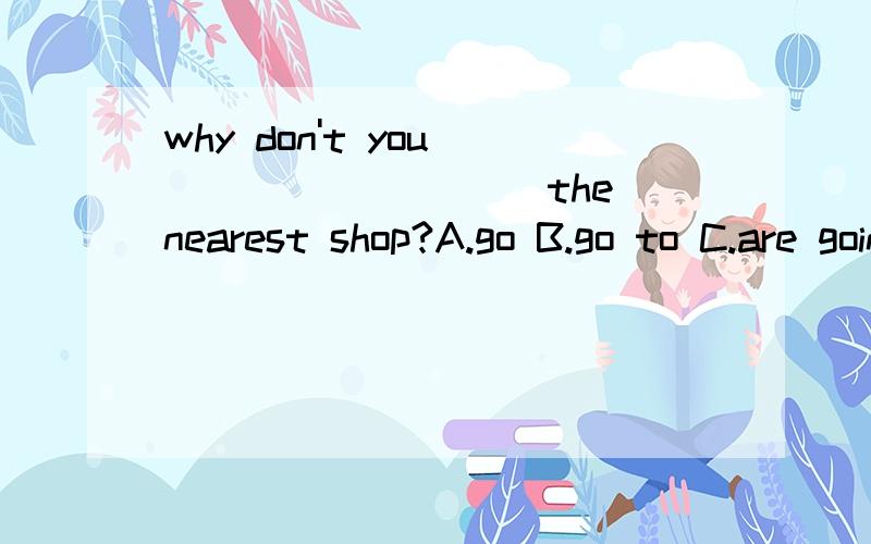 why don't you__________ the nearest shop?A.go B.go to C.are going to D.to go to