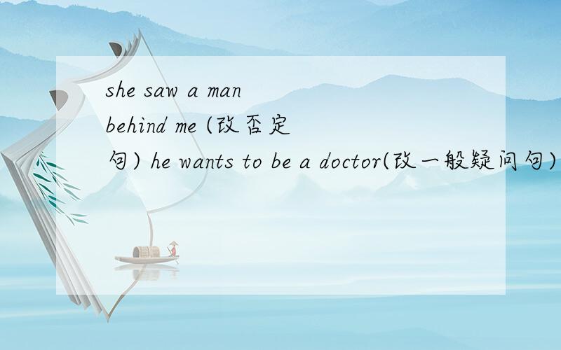 she saw a man behind me (改否定句) he wants to be a doctor(改一般疑问句)