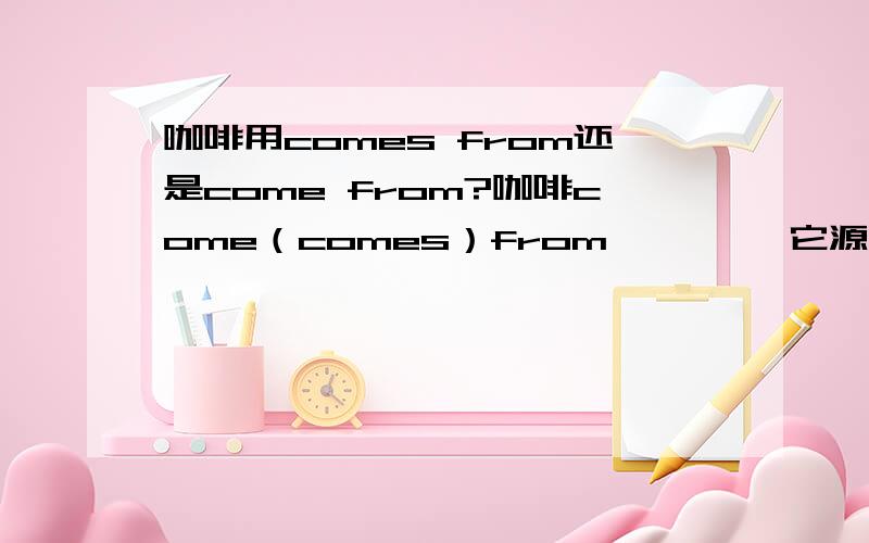 咖啡用comes from还是come from?咖啡come（comes）from …………它源自哪里?十万火急!倒计时一分钟!