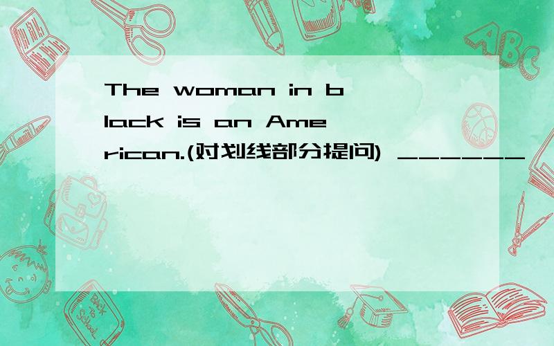 The woman in black is an American.(对划线部分提问) ______