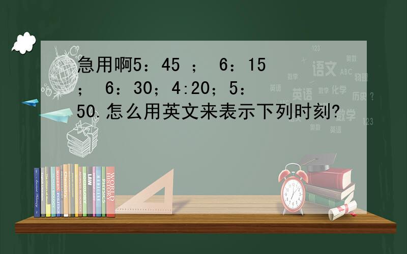 急用啊5：45 ； 6：15； 6：30；4:20；5：50.怎么用英文来表示下列时刻?