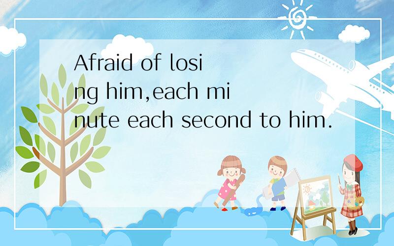 Afraid of losing him,each minute each second to him.