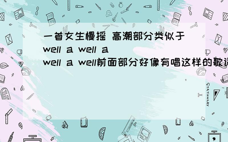 一首女生慢摇 高潮部分类似于well a well a well a well前面部分好像有唱这样的歌词 i want hold you love you sunday 我不确定是不是这些单词啊 而且高潮开始的时候就是这个发音：far a well a well a well a w