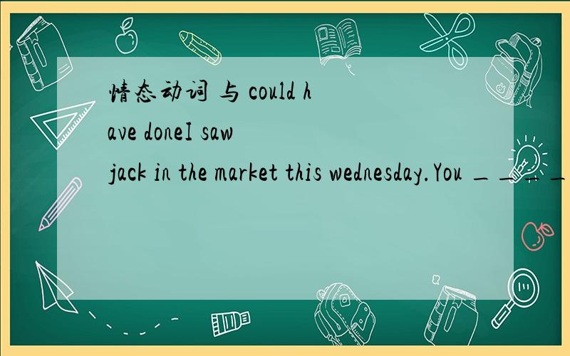 情态动词 与 could have doneI saw jack in the market this wednesday.You ____him；he is still studying in the USA,答案用的是could not have seen 也好理解,但是选项中也有 can not see 感觉这块没学好o(╯□╰)o.不知道为什