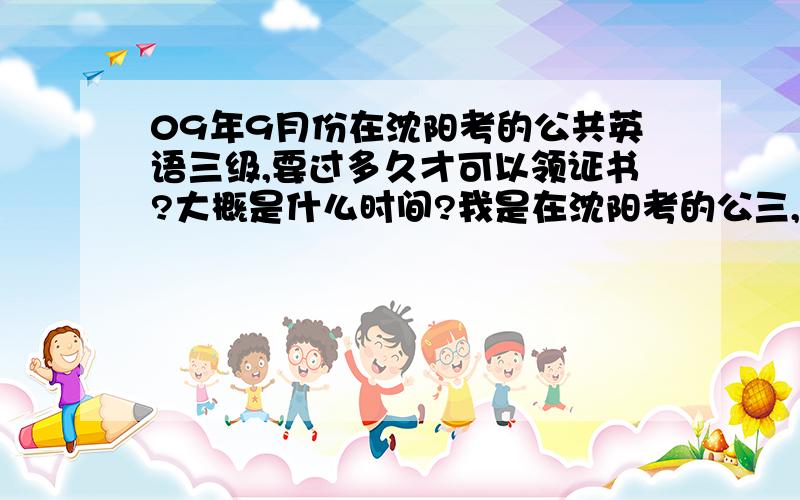 09年9月份在沈阳考的公共英语三级,要过多久才可以领证书?大概是什么时间?我是在沈阳考的公三,现在成绩已经下来了!及格了.证书大概什么时间能下来啊?