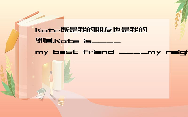 Kate既是我的朋友也是我的邻居.Kate is____my best friend ____my neighbour.