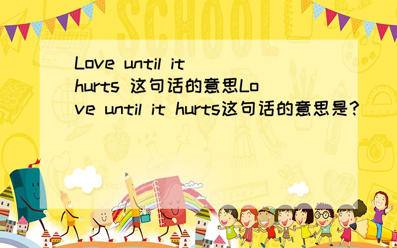 Love until it hurts 这句话的意思Love until it hurts这句话的意思是?