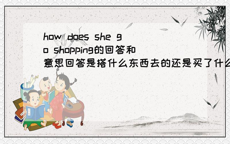 how does she go shopping的回答和意思回答是搭什么东西去的还是买了什么东西