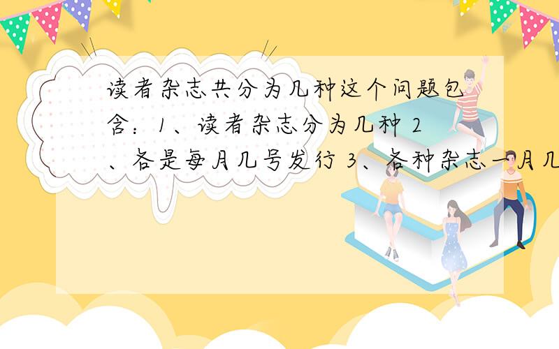 读者杂志共分为几种这个问题包含：1、读者杂志分为几种 2、各是每月几号发行 3、各种杂志一月几本 4、资费