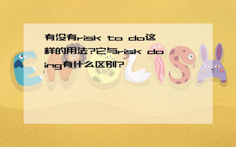 有没有risk to do这样的用法?它与risk doing有什么区别?