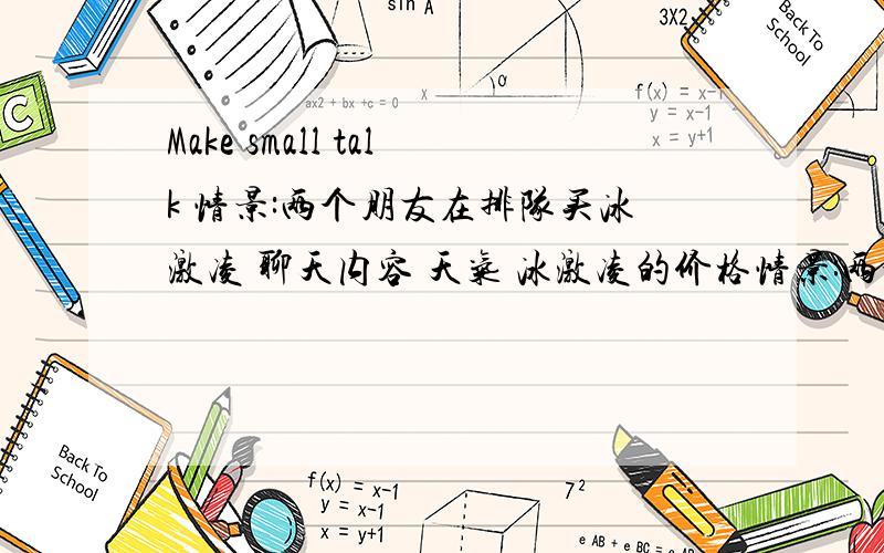 Make small talk 情景:两个朋友在排队买冰激凌 聊天内容 天气 冰激凌的价格情景:两个朋友在排队买冰激凌 聊天内容:天气,冰激凌的价格,喜欢热天可去海滨,排队的情况...假设你就在他们旁边,请