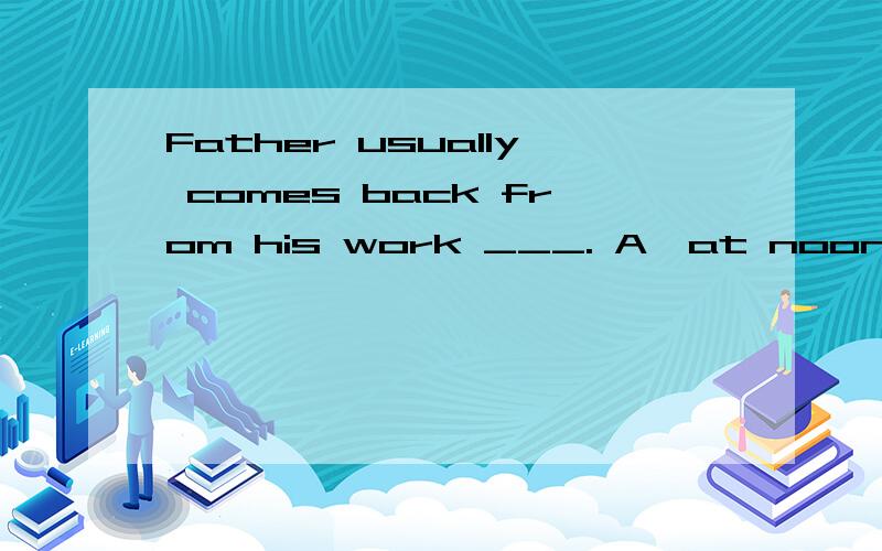 Father usually comes back from his work ___. A、at noon  B、in noon  C、on noon  D、in the noon